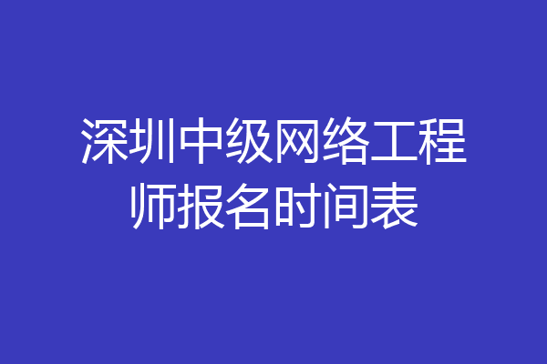 深圳中级网络工程师报名时间表