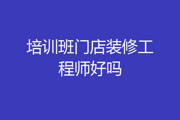 培训班门店装修工程师好吗