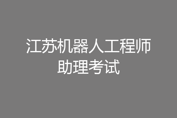 江苏机器人工程师助理考试