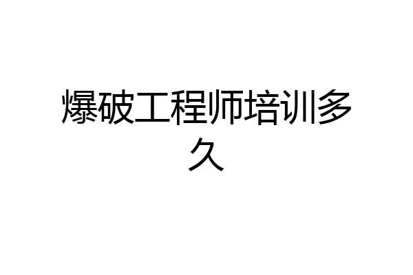 爆破工程师培训多久