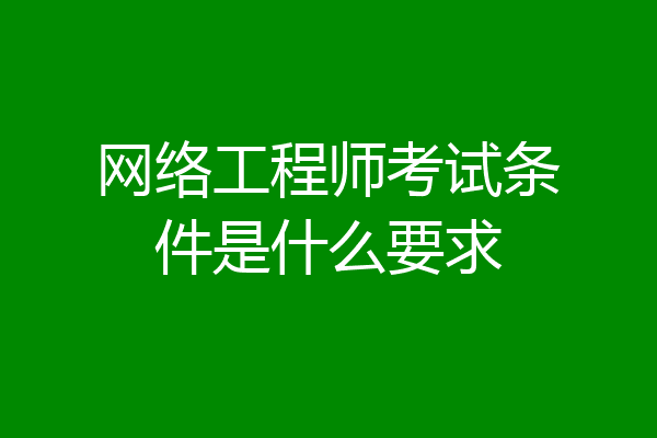 网络工程师考试条件是什么要求