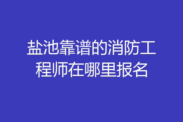 盐池靠谱的消防工程师在哪里报名