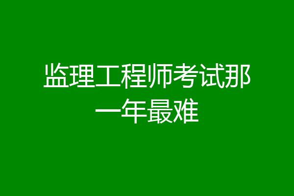 监理工程师考试那一年最难