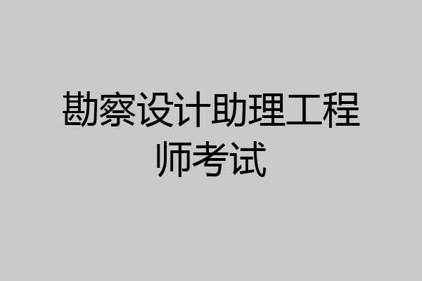 勘察设计助理工程师考试
