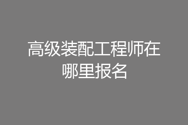 高级装配工程师在哪里报名