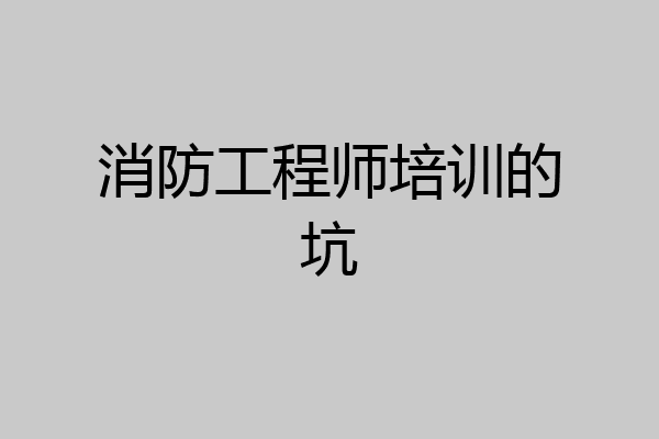 消防工程师培训的坑