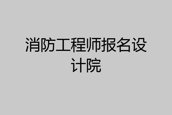 消防工程师报名设计院