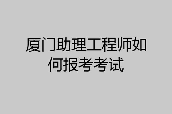 厦门助理工程师如何报考考试
