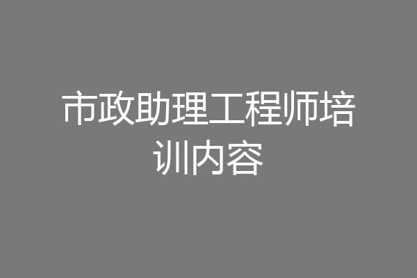 市政助理工程师培训内容