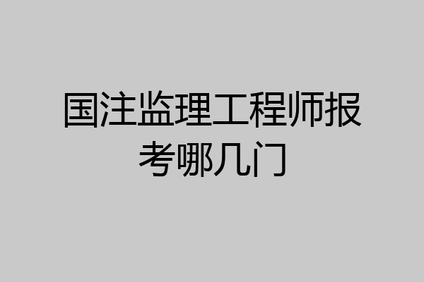 国注监理工程师报考哪几门