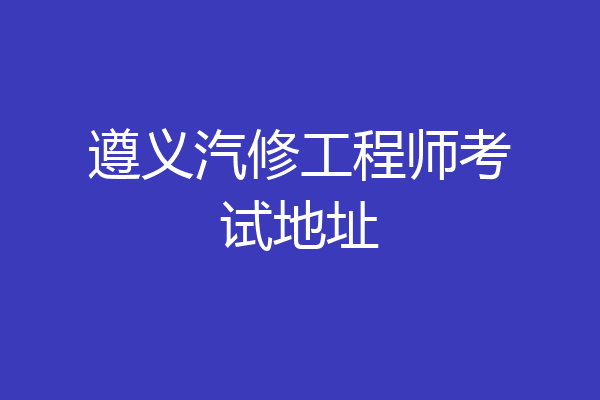 遵义汽修工程师考试地址