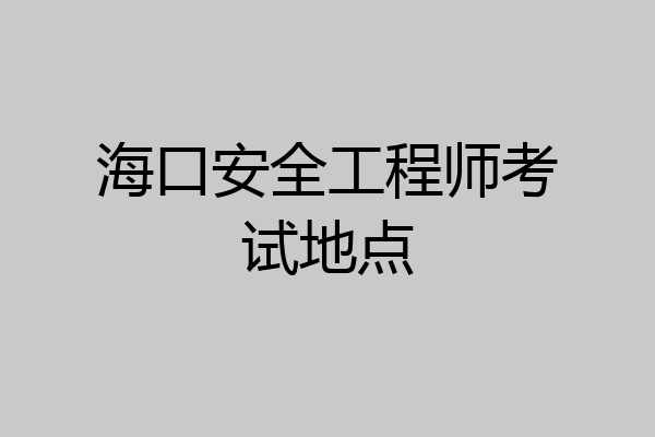 海口安全工程师考试地点
