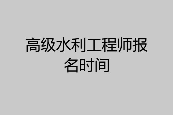 高级水利工程师报名时间