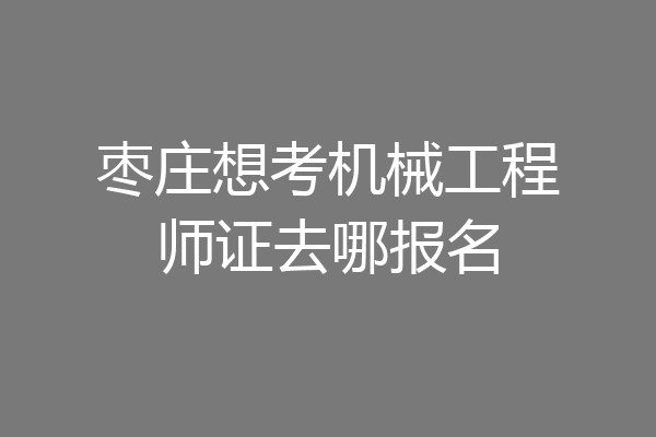 枣庄想考机械工程师证去哪报名