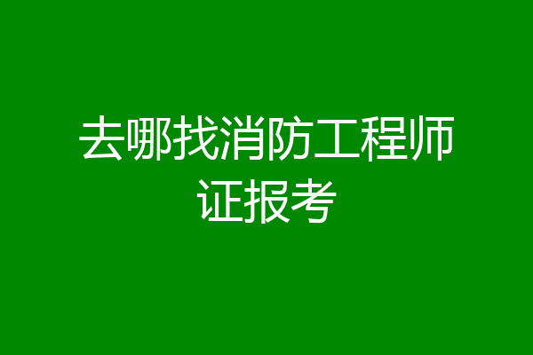 去哪找消防工程师证报考