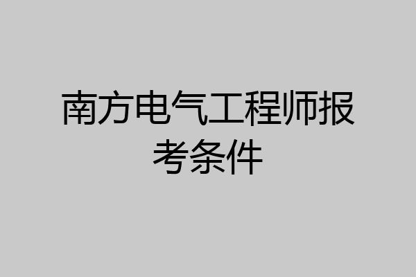 南方电气工程师报考条件