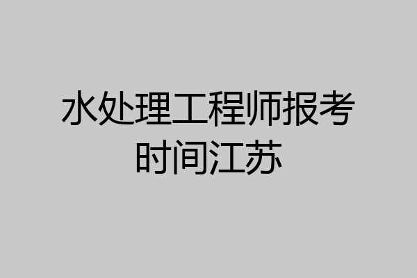 水处理工程师报考时间江苏