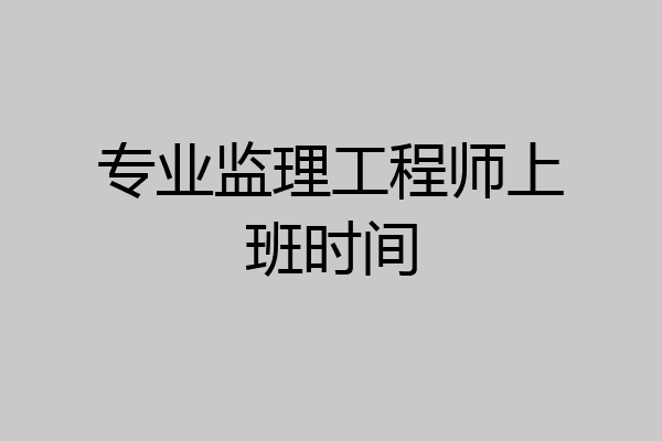 专业监理工程师上班时间