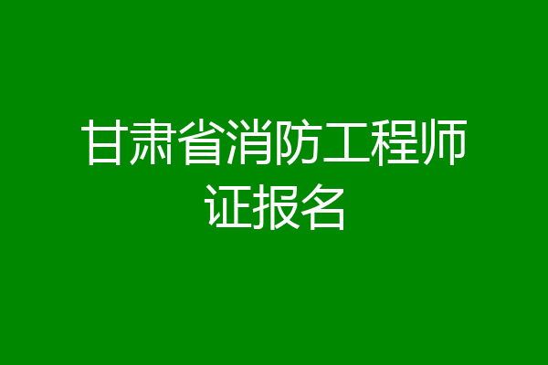 甘肃省消防工程师证报名
