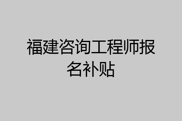 福建咨询工程师报名补贴