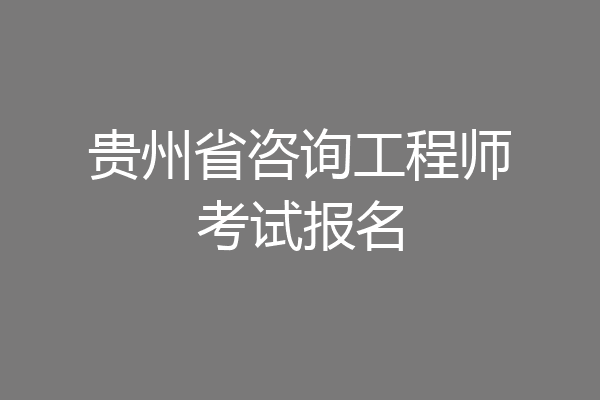贵州省咨询工程师考试报名