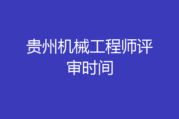 贵州机械工程师评审时间