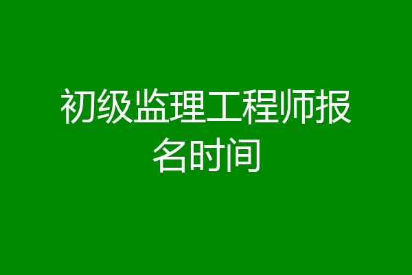 初级监理工程师报名时间