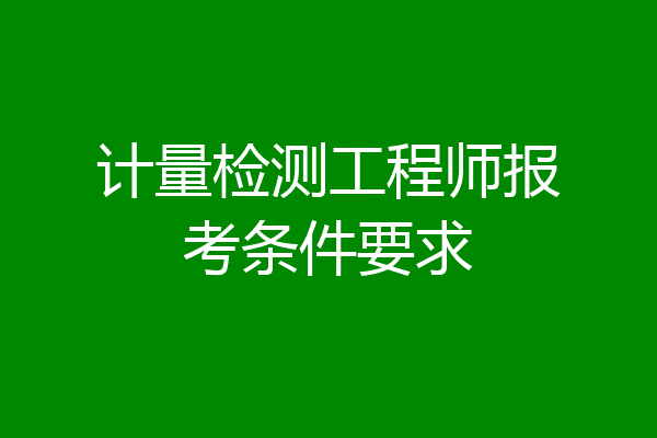 计量检测工程师报考条件要求