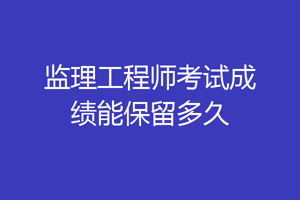 监理工程师考试成绩能保留多久