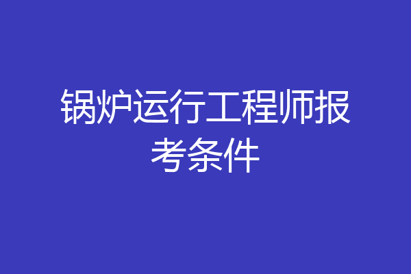 锅炉运行工程师报考条件