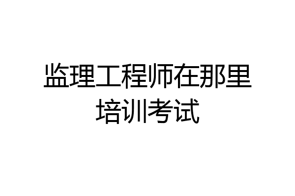 监理工程师在那里培训考试