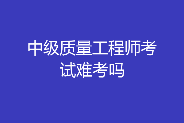 中级质量工程师考试难考吗