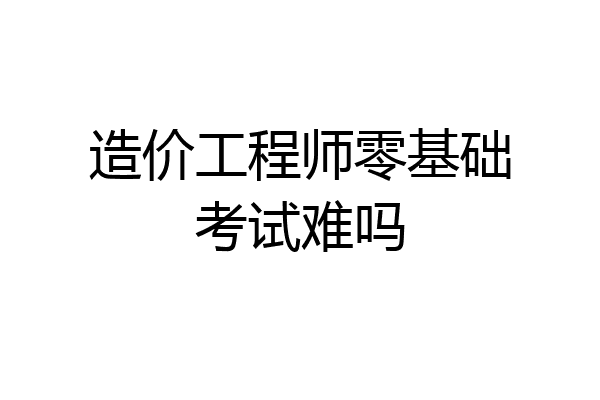 造价工程师零基础考试难吗