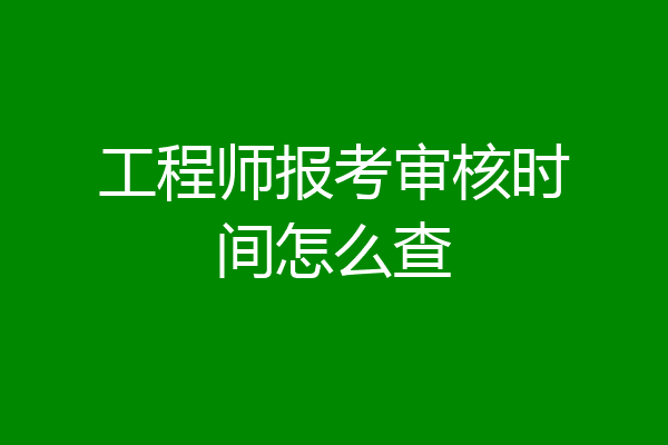 工程师报考审核时间怎么查
