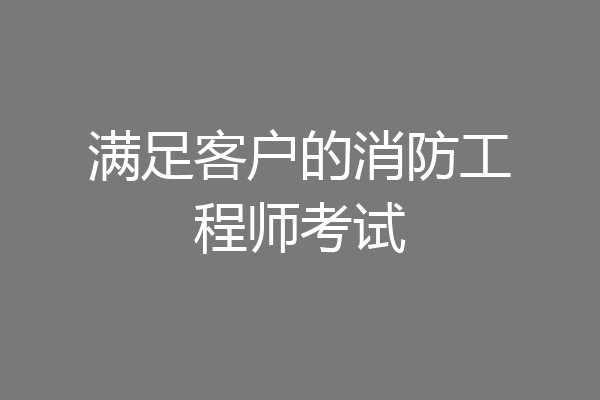 满足客户的消防工程师考试