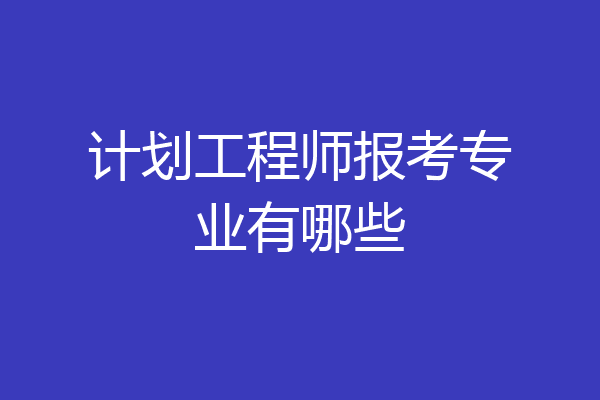 计划工程师报考专业有哪些