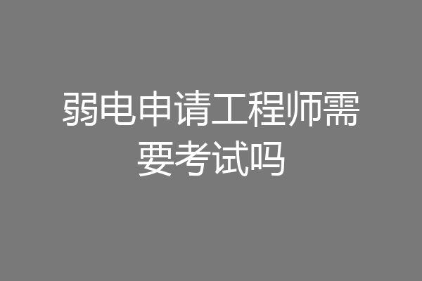 弱电申请工程师需要考试吗
