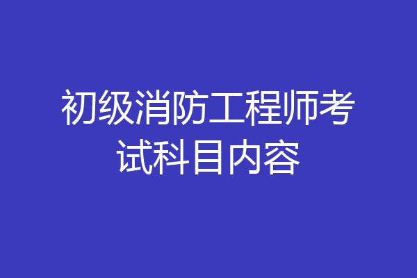 初级消防工程师考试科目内容
