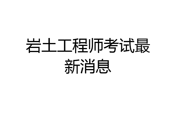 岩土工程师考试最新消息
