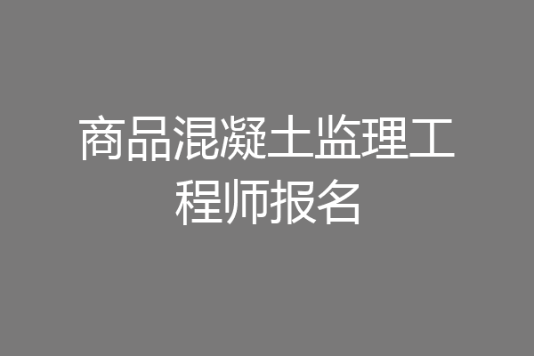 商品混凝土监理工程师报名