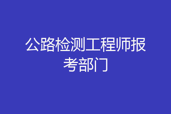 公路检测工程师报考部门