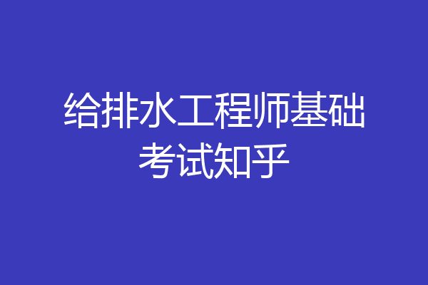 给排水工程师基础考试知乎