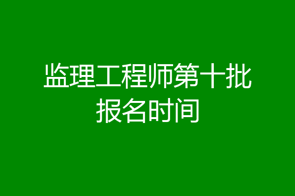 监理工程师第十批报名时间