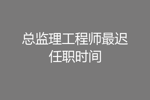 总监理工程师最迟任职时间