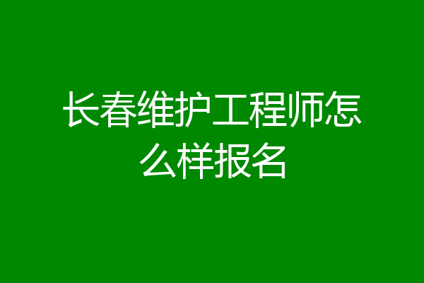 长春维护工程师怎么样报名