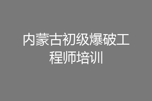 内蒙古初级爆破工程师培训