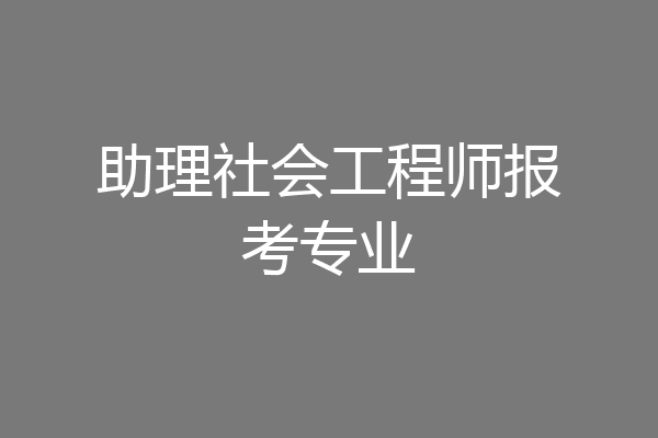助理社会工程师报考专业