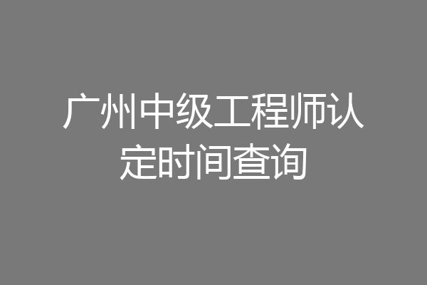 广州中级工程师认定时间查询