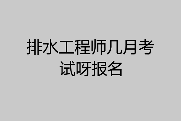 排水工程师几月考试呀报名