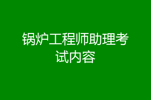 锅炉工程师助理考试内容